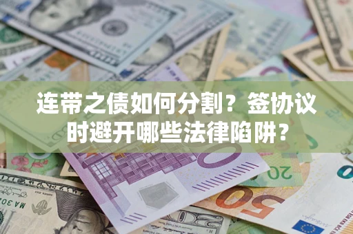武汉连带之债如何分割？签协议时避开哪些法律陷阱？