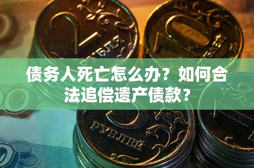 武汉债务人死亡怎么办？如何合法追偿遗产债款？
