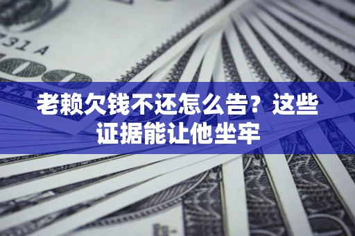 武汉老赖欠钱不还怎么告？这些证据能让他坐牢