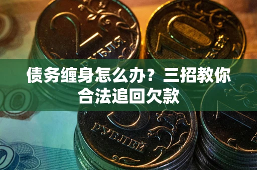 武汉债务缠身怎么办？三招教你合法追回欠款