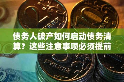 武汉债务人破产如何启动债务清算？这些注意事项必须提前知道