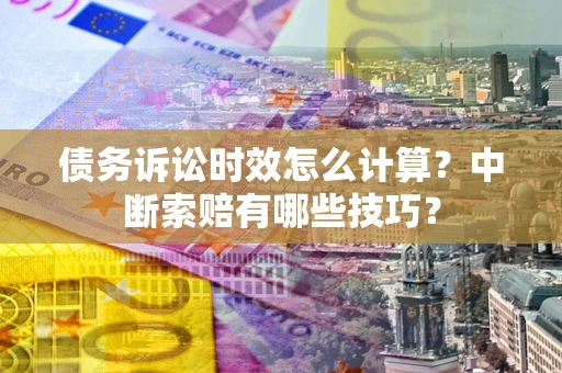 武汉债务诉讼时效怎么计算？中断索赔有哪些技巧？
