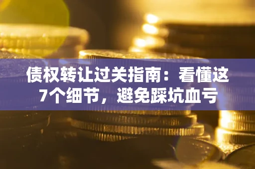 武汉债权转让过关指南：看懂这7个细节，避免踩坑血亏