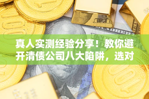 武汉真人实测经验分享！教你避开清债公司八大陷阱，选对机构少走十年弯路