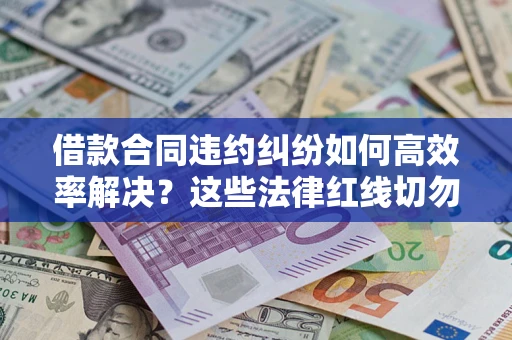 武汉借款合同违约纠纷如何高效率解决？这些法律红线切勿触碰