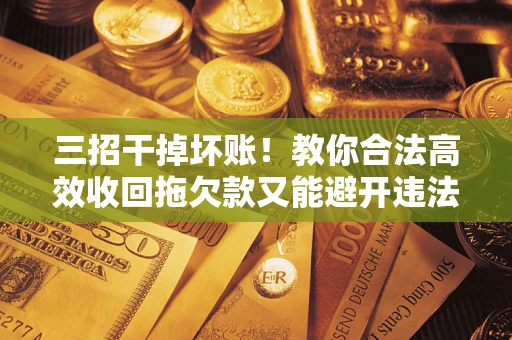 武汉三招干掉坏账！教你合法高效收回拖欠款又能避开违法雷区