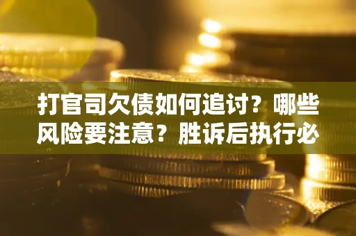 武汉打官司欠债如何追讨？哪些风险要注意？胜诉后执行必看！