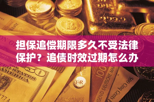 武汉担保追偿期限多久不受法律保护？追债时效过期怎么办？