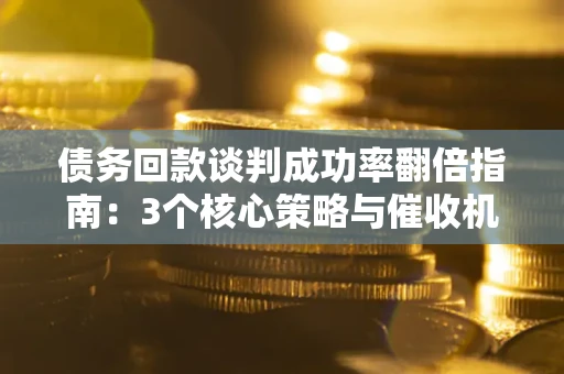武汉债务回款谈判成功率翻倍指南：3个核心策略与催收机构避坑法则