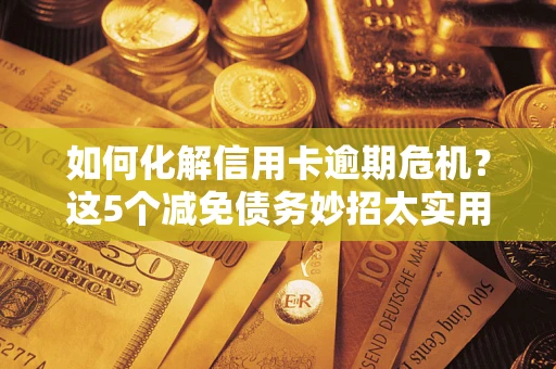 武汉如何化解信用卡逾期危机？这5个减免债务妙招太实用