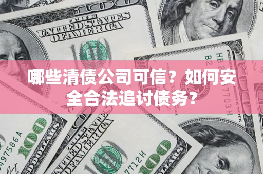 武汉哪些清债公司可信？如何安全合法追讨债务？