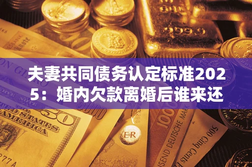 武汉夫妻共同债务认定标准2025:婚内欠款离婚后谁来还? 武汉夫妻共同债务认定标准2025:婚内欠款离婚后谁来还?