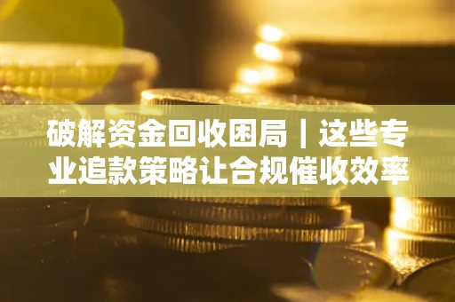 武汉破解资金回收困局｜这些专业追款策略让合规催收效率翻倍