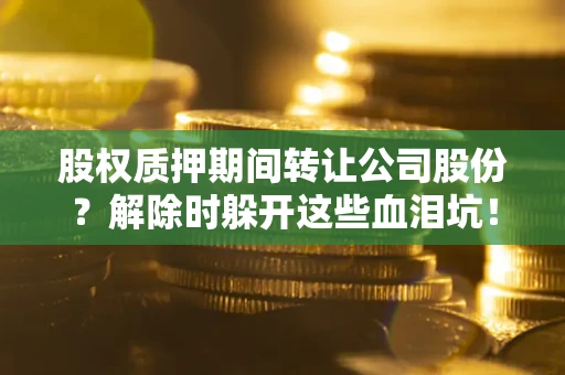 武汉股权质押期间转让公司股份？解除时躲开这些血泪坑！