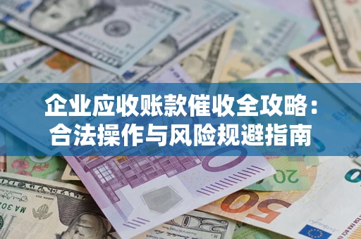 武汉企业应收账款催收全攻略：合法操作与风险规避指南