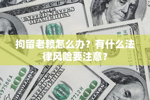 武汉拘留老赖怎么办？有什么法律风险要注意？