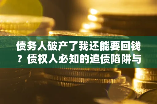 武汉债务人破产了我还能要回钱？债权人必知的追债陷阱与破局之道