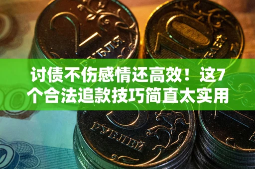 武汉讨债不伤感情还高效！这7个合法追款技巧简直太实用