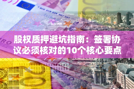 武汉股权质押避坑指南:签署协议必须核对的10个核心要点 武汉股权质押避坑指南:签署协议必须核对的10个核心要点