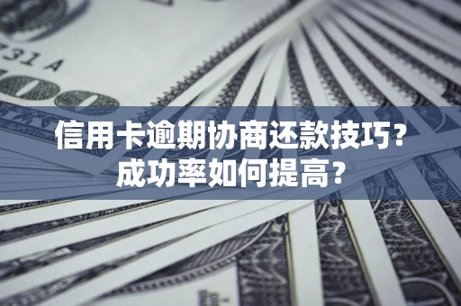 武汉信用卡逾期协商还款技巧？成功率如何提高？