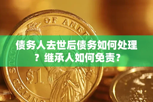 武汉债务人去世后债务如何处理？继承人如何免责？
