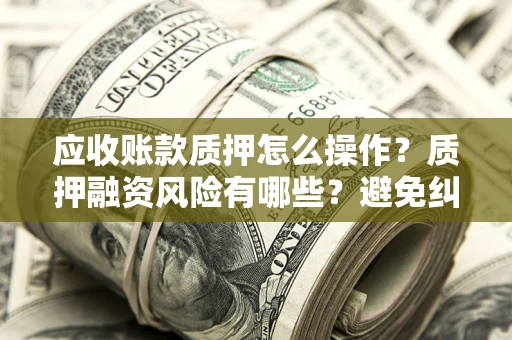 武汉应收账款质押怎么操作？质押融资风险有哪些？避免纠纷高效融资技巧