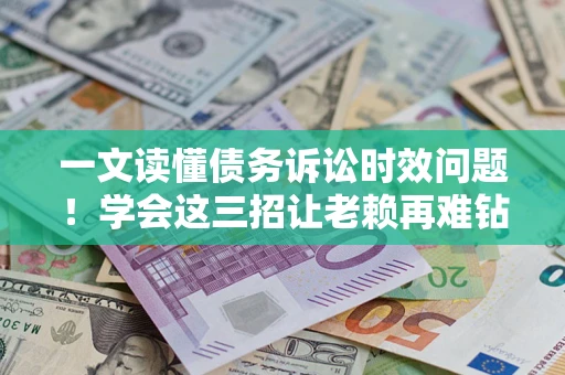 武汉一文读懂债务诉讼时效问题！学会这三招让老赖再难钻空子