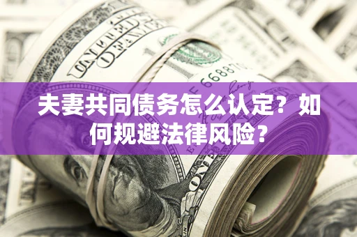 武汉夫妻共同债务怎么认定？如何规避法律风险？