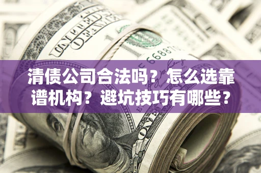 武汉清债公司合法吗？怎么选靠谱机构？避坑技巧有哪些？