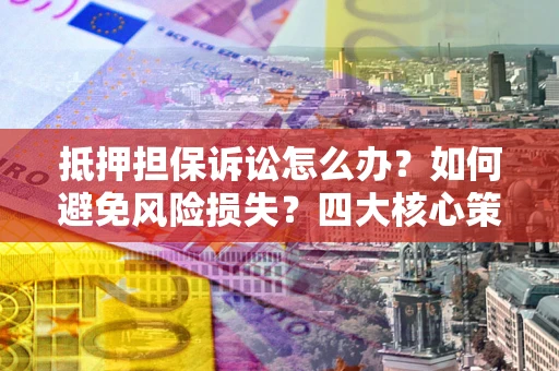 武汉抵押担保诉讼怎么办？如何避免风险损失？四大核心策略全解读