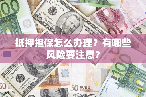 武汉抵押担保怎么办理？有哪些风险要注意？