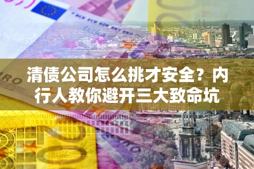 武汉清债公司怎么挑才安全?内行人教你避开三大致命坑 武汉清债公司怎么挑才安全?内行人教你避开三大致命坑