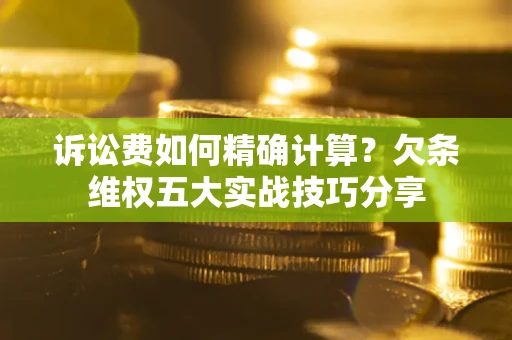 武汉诉讼费如何精确计算？欠条维权五大实战技巧分享