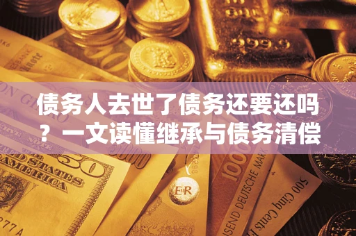 武汉债务人去世了债务还要还吗？一文读懂继承与债务清偿