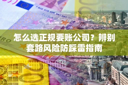 武汉怎么选正规要账公司？辨别套路风险防踩雷指南
