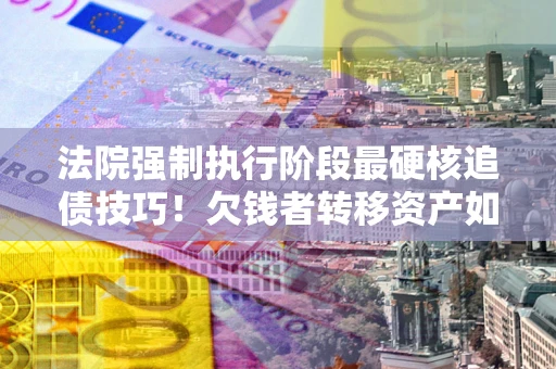 武汉法院强制执行阶段最硬核追债技巧！欠钱者转移资产如何破解？