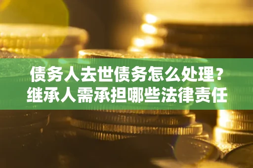 武汉债务人去世债务怎么处理？继承人需承担哪些法律责任？