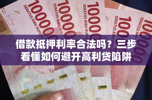 武汉借款抵押利率合法吗？三步看懂如何避开高利贷陷阱