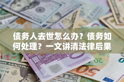 武汉债务人去世怎么办？债务如何处理？一文讲清法律后果