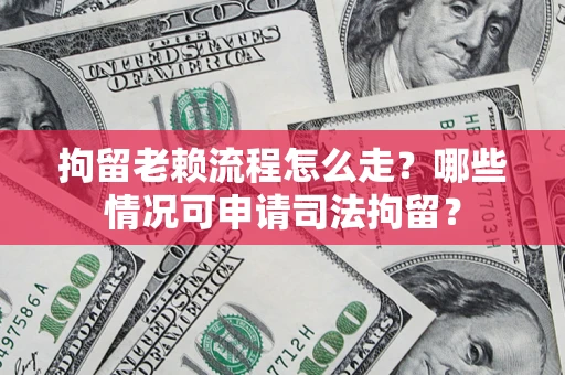 武汉拘留老赖流程怎么走?哪些情况可申请司法拘留? 武汉拘留老赖流程怎么走?哪些情况可申请司法拘留?