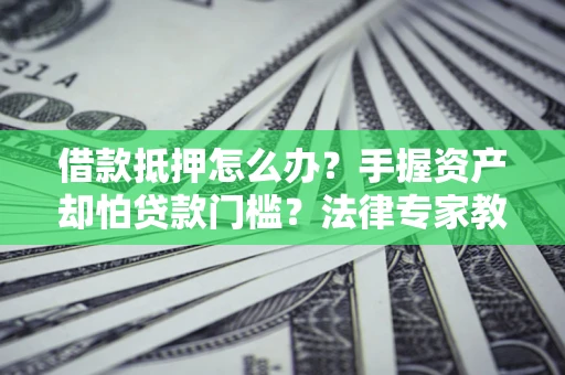 武汉借款抵押怎么办？手握资产却怕贷款门槛？法律专家教你办抵押不踩坑
