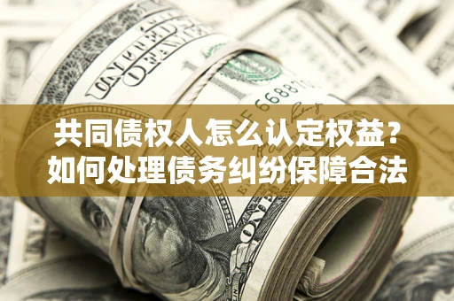 武汉共同债权人怎么认定权益？如何处理债务纠纷保障合法权益？