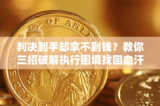 武汉判决到手却拿不到钱？教你三招破解执行困境找回血汗钱