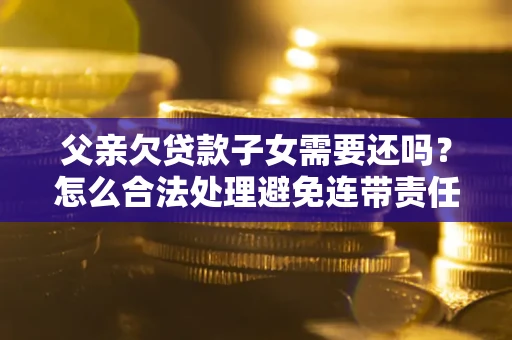 武汉父亲欠贷款子女需要还吗？怎么合法处理避免连带责任？