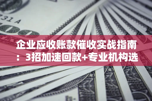 武汉企业应收账款催收实战指南：3招加速回款+专业机构选择避坑