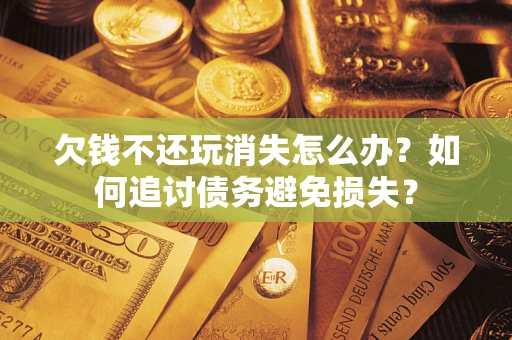 武汉欠钱不还玩消失怎么办？如何追讨债务避免损失？
