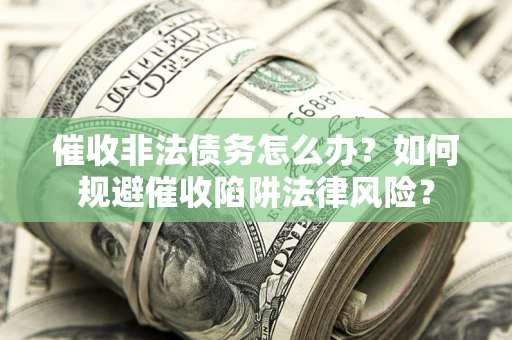 武汉催收非法债务怎么办？如何规避催收陷阱法律风险？