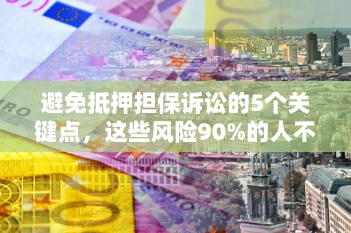武汉避免抵押担保诉讼的5个关键点，这些风险90%的人不知道！