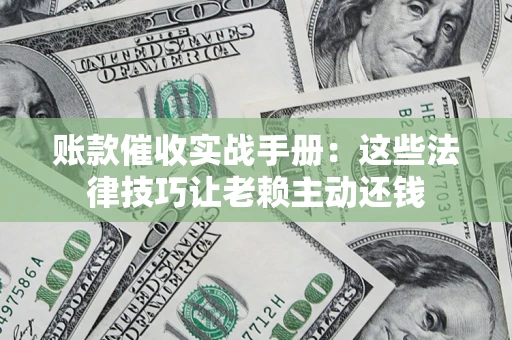 武汉账款催收实战手册：这些法律技巧让老赖主动还钱