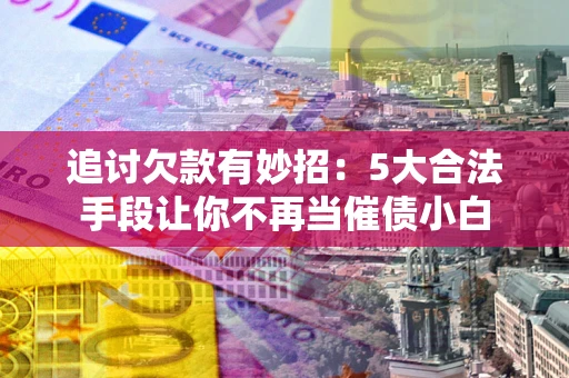 武汉追讨欠款有妙招：5大合法手段让你不再当催债小白